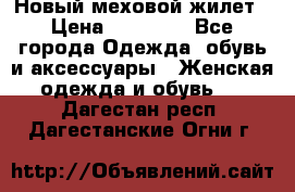 Новый меховой жилет › Цена ­ 14 000 - Все города Одежда, обувь и аксессуары » Женская одежда и обувь   . Дагестан респ.,Дагестанские Огни г.